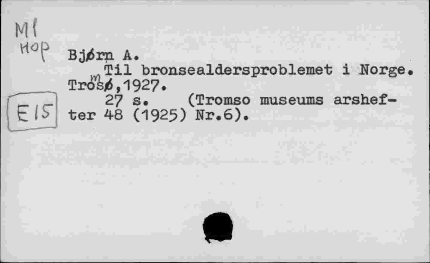 ﻿м(
Bjjxirn А.
Til bronsealcLersproblemet і Norge Troê/6,1927.
27 s. (Tromso museums arshef-t |S ter 48 (1925) Nr.6).